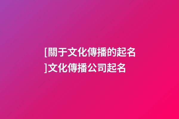[關于文化傳播的起名]文化傳播公司起名-第1張-公司起名-玄機派